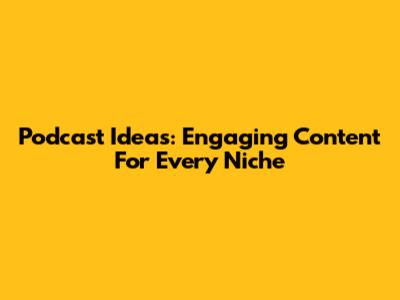 Podcast Ideas: Engaging Content For Every Niche