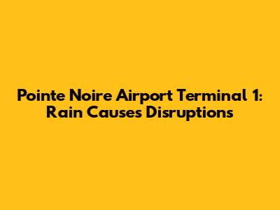 Pointe Noire Airport Terminal 1: Rain Causes Disruptions
