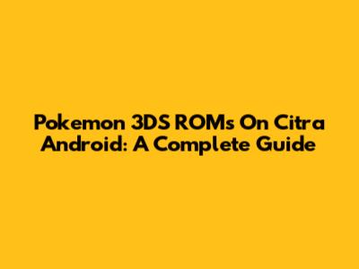 Pokemon 3DS ROMs On Citra Android: A Complete Guide