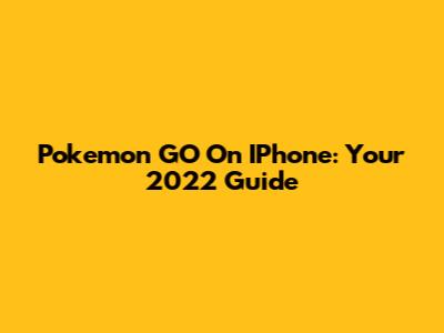 Pokemon GO On IPhone: Your 2022 Guide