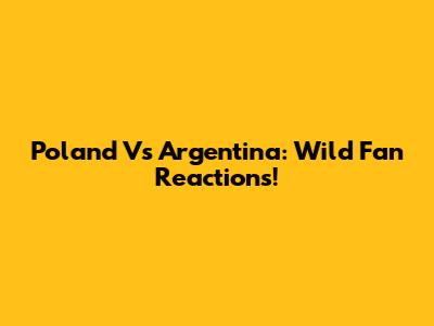Poland Vs Argentina: Wild Fan Reactions!