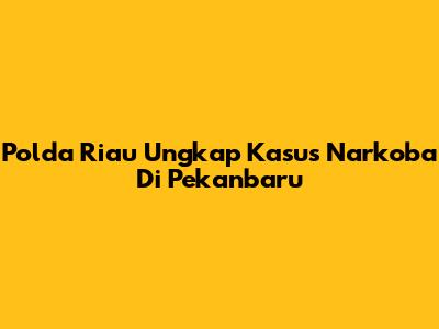 Polda Riau Ungkap Kasus Narkoba Di Pekanbaru