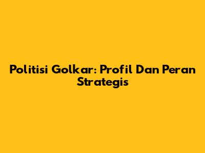 Politisi Golkar: Profil Dan Peran Strategis