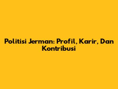 Politisi Jerman: Profil, Karir, Dan Kontribusi