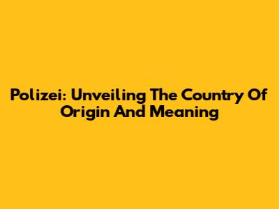 Polizei: Unveiling The Country Of Origin And Meaning