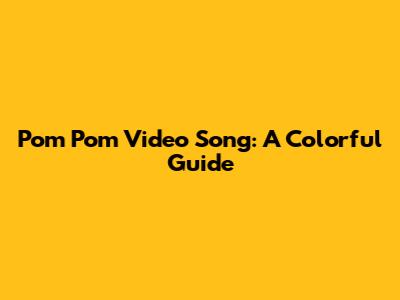 Pom Pom Video Song: A Colorful Guide