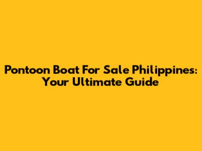 Pontoon Boat For Sale Philippines: Your Ultimate Guide