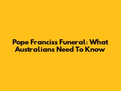Pope Francis's Funeral: What Australians Need To Know
