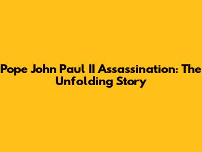 Pope John Paul II Assassination: The Unfolding Story