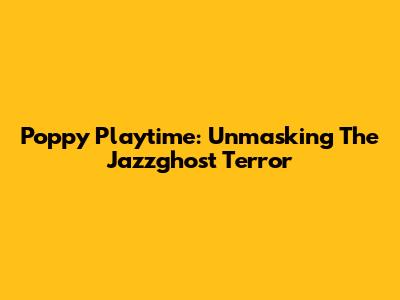 Poppy Playtime: Unmasking The Jazzghost Terror