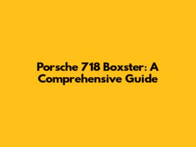 Porsche 718 Boxster: A Comprehensive Guide