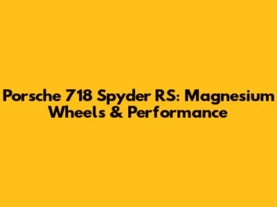 Porsche 718 Spyder RS: Magnesium Wheels & Performance