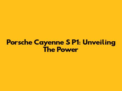 Porsche Cayenne S P1: Unveiling The Power