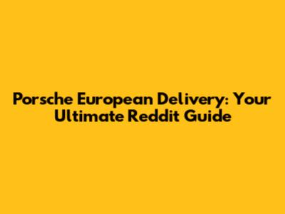 Porsche European Delivery: Your Ultimate Reddit Guide