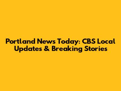 Portland News Today: CBS Local Updates & Breaking Stories