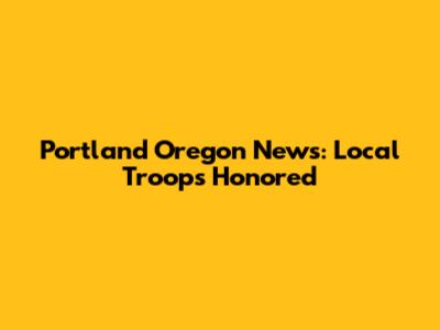 Portland Oregon News: Local Troops Honored