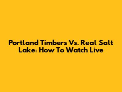 Portland Timbers Vs. Real Salt Lake: How To Watch Live