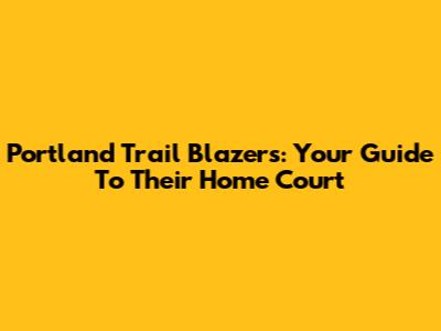 Portland Trail Blazers: Your Guide To Their Home Court