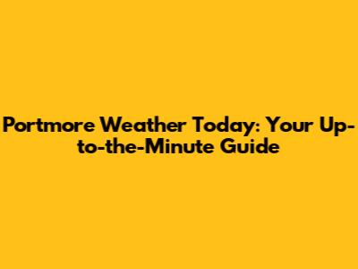Portmore Weather Today: Your Up-to-the-Minute Guide