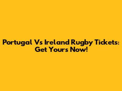 Portugal Vs Ireland Rugby Tickets: Get Yours Now!