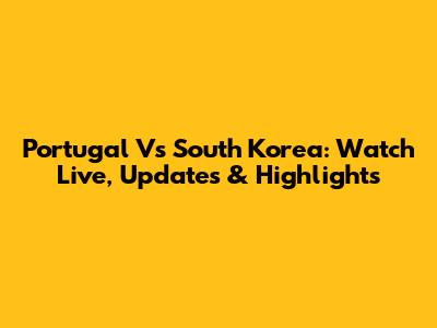 Portugal Vs South Korea: Watch Live, Updates & Highlights