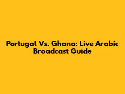 Portugal Vs. Ghana: Live Arabic Broadcast Guide
