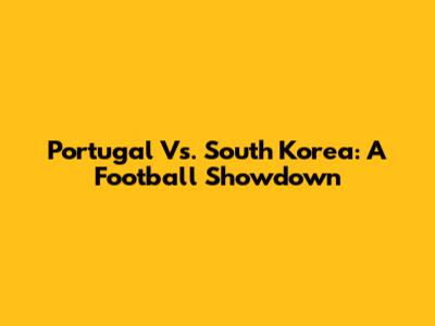 Portugal Vs. South Korea: A Football Showdown