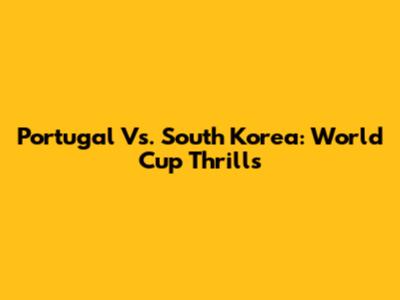 Portugal Vs. South Korea: World Cup Thrills