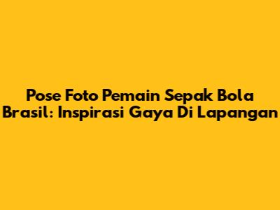 Pose Foto Pemain Sepak Bola Brasil: Inspirasi Gaya Di Lapangan