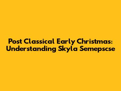 Post Classical Early Christmas: Understanding Skyla Semepscse