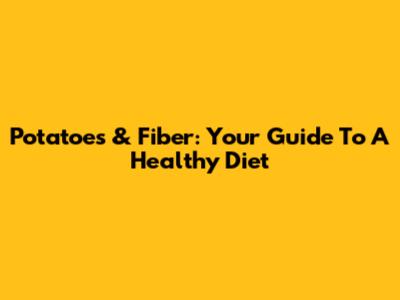 Potatoes & Fiber: Your Guide To A Healthy Diet