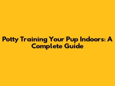 Potty Training Your Pup Indoors: A Complete Guide