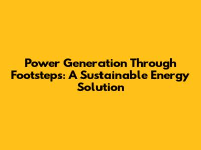 Power Generation Through Footsteps: A Sustainable Energy Solution