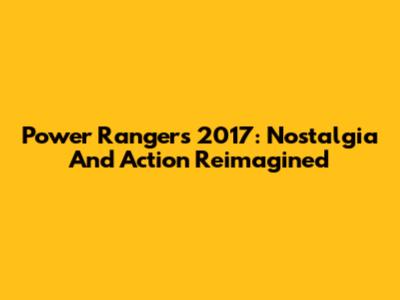 Power Rangers 2017: Nostalgia And Action Reimagined