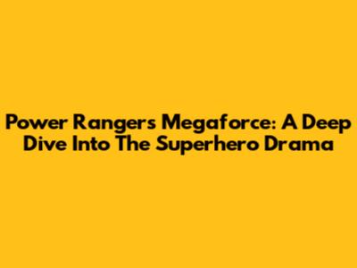 Power Rangers Megaforce: A Deep Dive Into The Superhero Drama