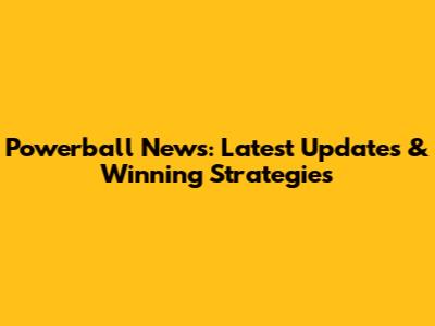 Powerball News: Latest Updates & Winning Strategies