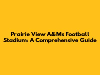 Prairie View A&M's Football Stadium: A Comprehensive Guide