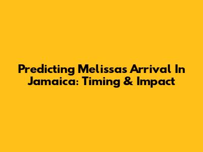 Predicting Melissa's Arrival In Jamaica: Timing & Impact