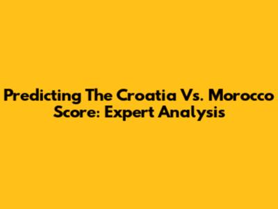 Predicting The Croatia Vs. Morocco Score: Expert Analysis