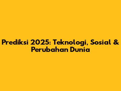 Prediksi 2025: Teknologi, Sosial & Perubahan Dunia