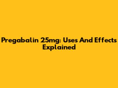 Pregabalin 25mg: Uses And Effects Explained