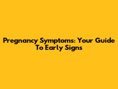Pregnancy Symptoms: Your Guide To Early Signs