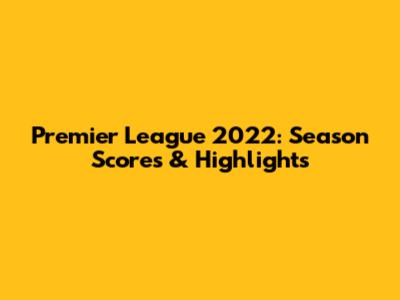 Premier League 2022: Season Scores & Highlights