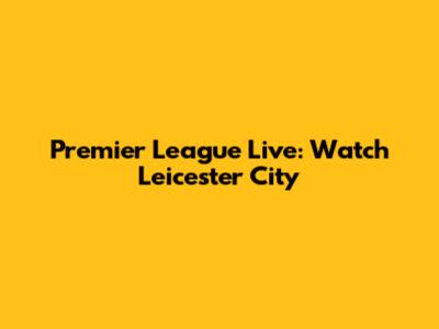 Premier League Live: Watch Leicester City