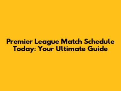 Premier League Match Schedule Today: Your Ultimate Guide