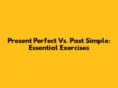 Present Perfect Vs. Past Simple: Essential Exercises