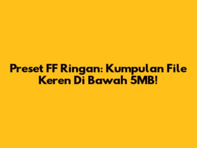 Preset FF Ringan: Kumpulan File Keren Di Bawah 5MB!