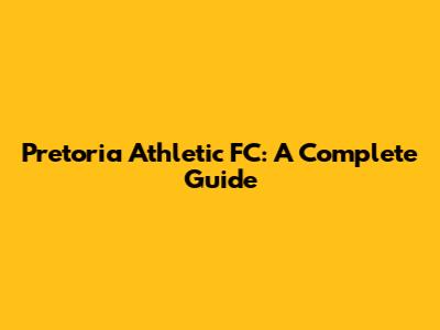 Pretoria Athletic FC: A Complete Guide