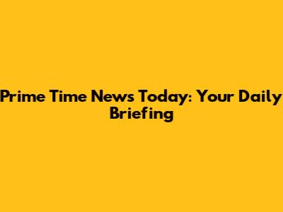 Prime Time News Today: Your Daily Briefing