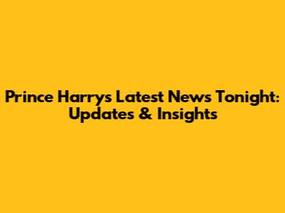Prince Harry's Latest News Tonight: Updates & Insights